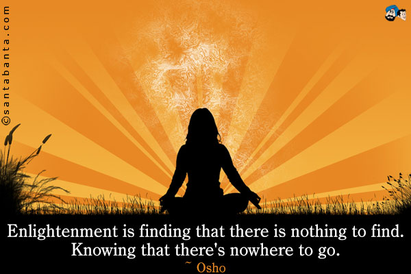 Enlightenment is finding that there is nothing to find. Knowing that there's nowhere to go.