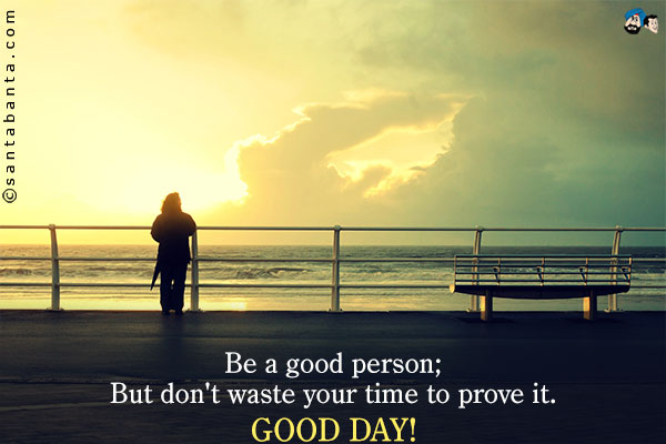 Be a good person;<br />
But don't waste your time to prove it.<br />
Good Day!