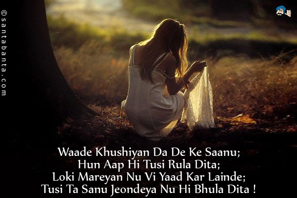 Waade Khushiyan Da De Ke Saanu;<br/>
Hun Aap Hi Tusi Rula Dita;<br/>
Loki Mareyan Nu Vi Yaad Kar Lainde;<br/>
Tusi Ta Sanu Jeondeya Nu Hi Bhula Dita !
