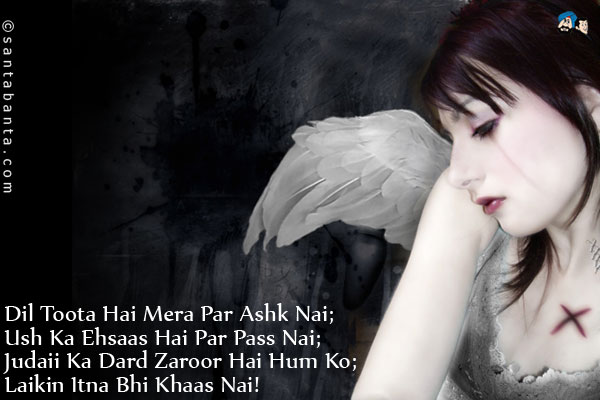 Dil Toota Hai Mera Par Ashk Nahi;<br/>
Uss Ka Ehsaas Hai Par Woh Pass Nahi;<br/>
Judaii Ka Dard Zaroor Hai Hum Ko;<br/>
Lekin Itna Bhi Khaas Nahi!