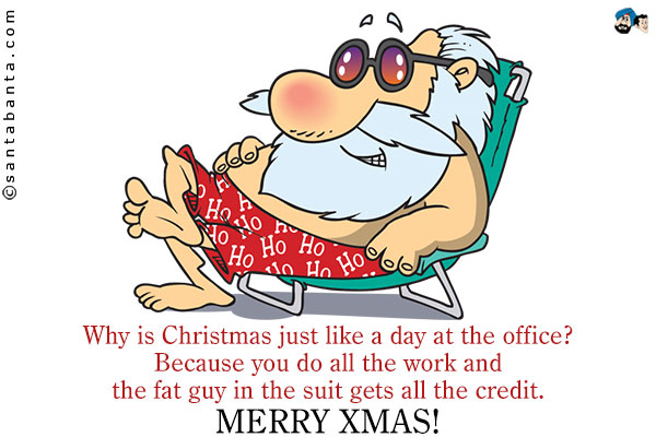 Why is Christmas just like a day at the office?<br />
Because you do all the work and the fat guy in the suit gets all the credit.<br />
Merry Xmas!