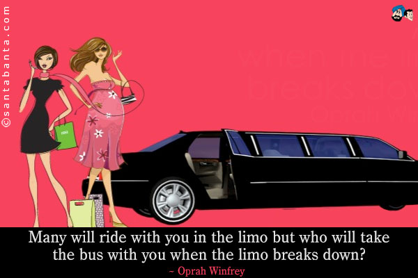 Many will ride with you in the limo but who will take the bus with you when the limo breaks down?