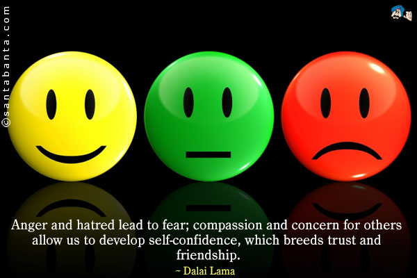 Anger and hatred lead to fear; compassion and concern for others allow us to develop self-confidence, which breeds trust and friendship.