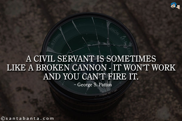 A civil servant is sometimes like a broken cannon - it won't work and you can't fire it.