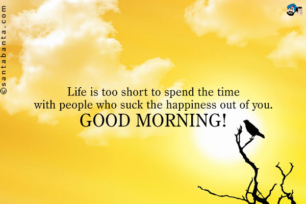 Life is too short to spend the time with people who suck the
happiness out of you.<br />
Good Morning!