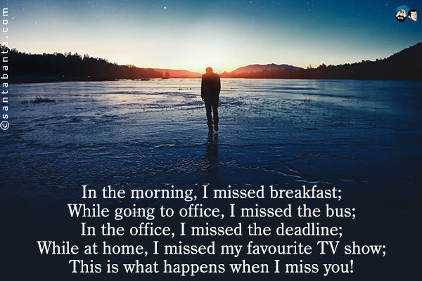 In the morning, I missed breakfast;<br />
While going to office, I missed the bus;<br />
In the office, I missed the deadline;<br />
While at home, I missed my favourite TV show;<br />
This is what happens when I miss you!