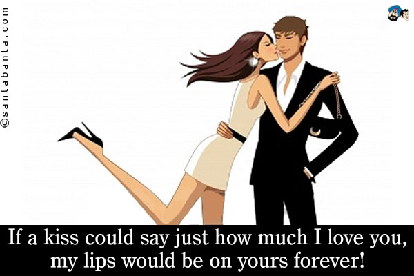 If a kiss could say just how much I love you, my lips would be on yours forever!