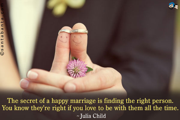 The secret of a happy marriage is finding the right person. You know they're right if you love to be with them all the time.