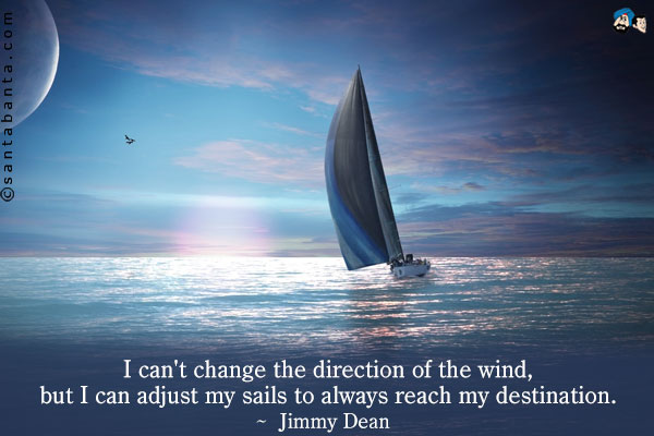 I can't change the direction of the wind, but I can adjust my sails to always reach my destination.