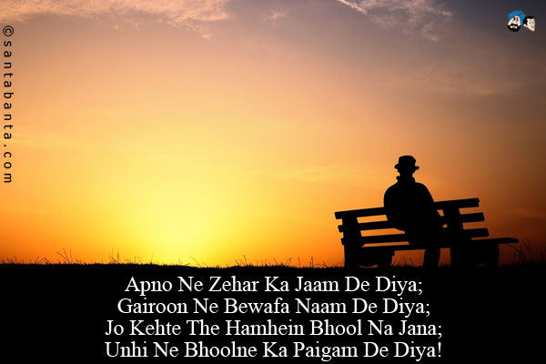 Apno Ne Zehar Ka Jaam De Diya;<br/>
Gairoon Ne Bewafa Naam De Diya;<br/>
Jo Kehte The Hamhein Bhool Na Jana;<br/>
Unhi Ne Bhoolne Ka Paigam De Diya!