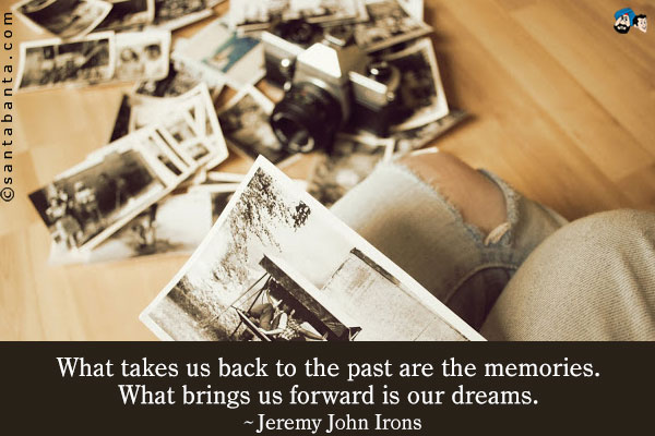 What takes us back to the past are the memories. What brings us forward is our dreams.