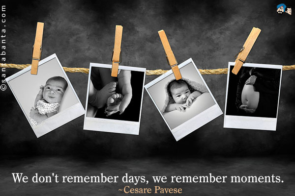 We don't remember days, we remember moments.