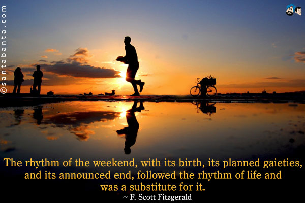 The rhythm of the weekend, with its birth, its planned gaieties, and its announced end, followed the rhythm of life and was a substitute for it.