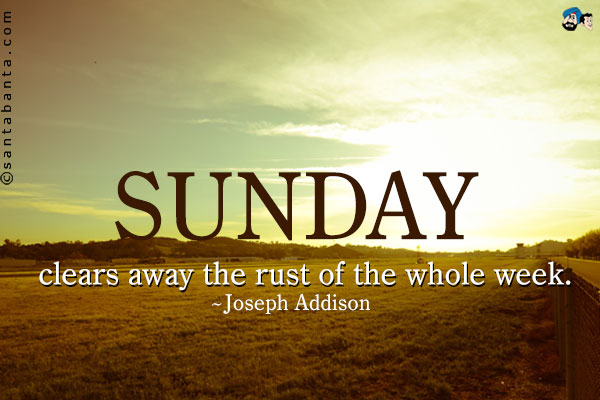 Sunday clears away the rust of the whole week.