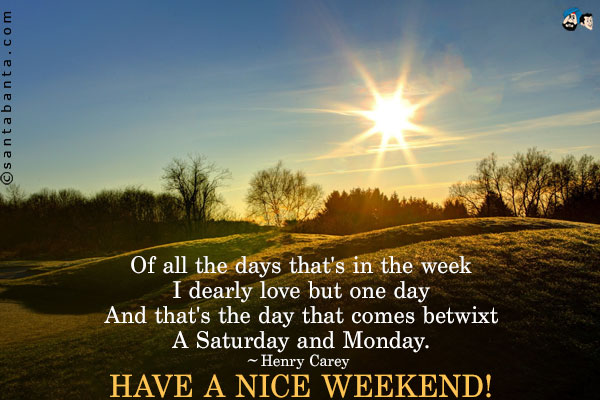 Of all the days that's in the week<br />
I dearly love but one day<br />
And that's the day that comes betwixt<br />
A Saturday and Monday.<br />
~ Henry Carey<br />
Have a nice weekend!
