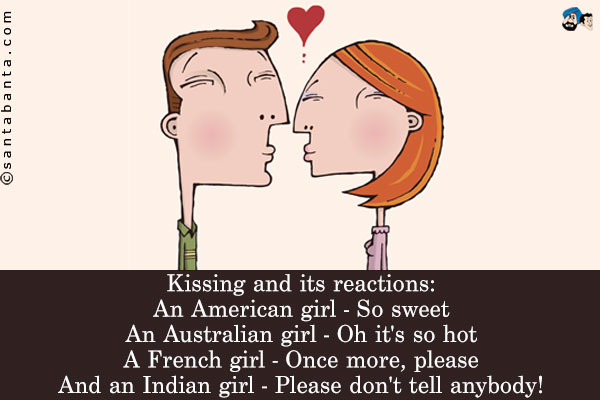 Kissing and its reactions:<br />
An American girl - So sweet<br />
An Australian girl - Oh it's so hot<br />
A French girl - Once more, please<br /> 
And an Indian girl - Please don't tell anybody!