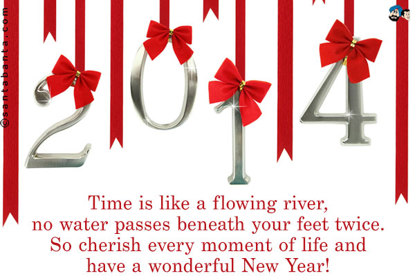 Time is like a flowing river, no water passes beneath your feet twice.<br />
So cherish every moment of life and have a wonderful New Year!