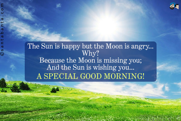 The Sun is happy but the Moon is angry...<br />
Why?<br />
Because the Moon is missing you;<br />
And the Sun is wishing you...<br />
A special Good Morning!