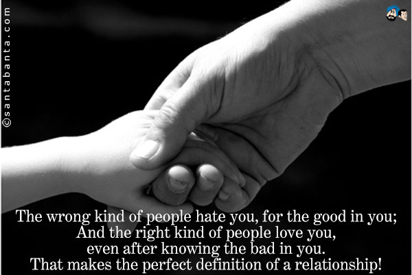 The wrong kind of people hate you, for the good in you;<br />
And the right kind of people love you, even after knowing the bad in you.<br /> 
That makes the perfect definition of a relationship!