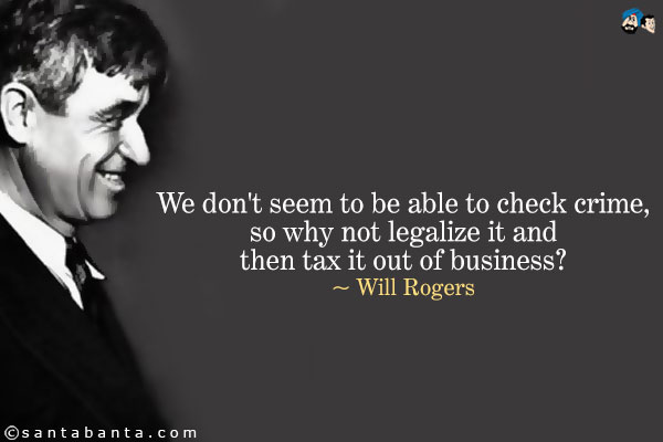 We don't seem to be able to check crime, so why not legalize it and then tax it out of business?