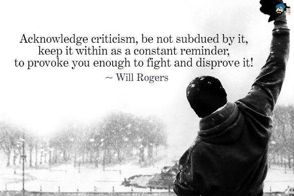 Acknowledge criticism, be not subdued by it, keep it within as a constant reminder, to provoke you enough to fight and disprove it!