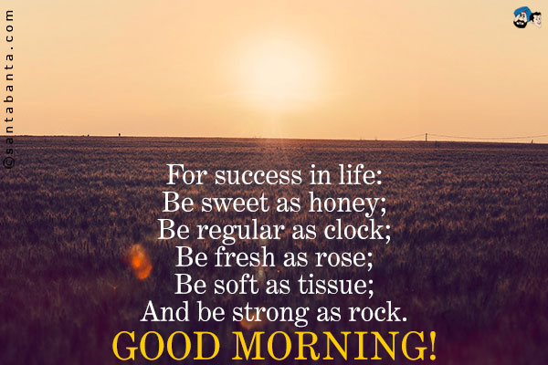 For success in life:<br />
Be sweet as honey;<br />
Be regular as clock;<br />
Be fresh as rose;<br />
Be soft as tissue;<br />
And be strong as rock.<br />
Good Morning!