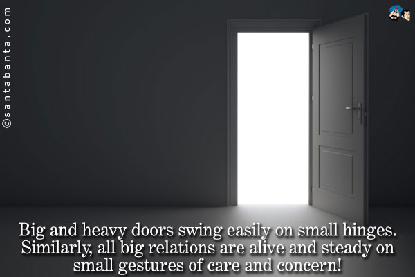 Big and heavy doors swing easily on small hinges.<br />
Similarly, all big relations are alive and steady on small gestures of care and concern!