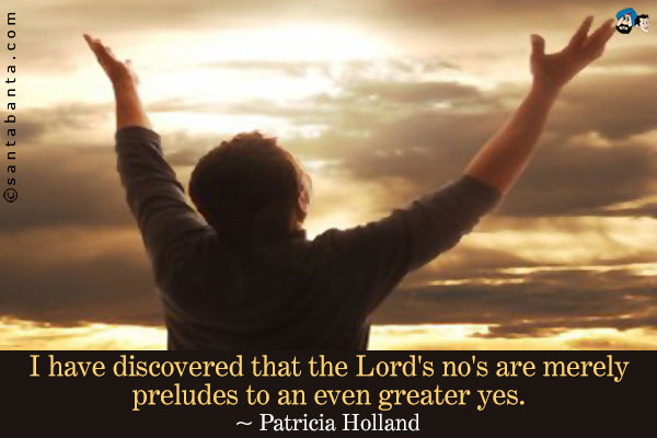 I have discovered that the Lord's no's are merely preludes to an even greater yes.