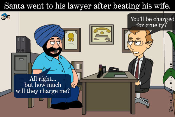 Santa went to his lawyer after beating his wife.<br />
Lawyer: You'll be charged for cruelty?<br />
Santa: All right... but how much will they charge me?