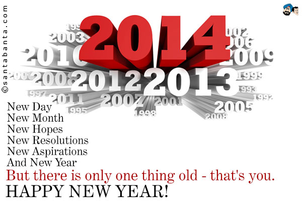 New Day<br />
New Month<br />
New Hopes<br />
New Resolutions<br />
New Aspirations<br />
And New Year<br />
But there is only one thing old - that's you.<br />
Happy New Year!