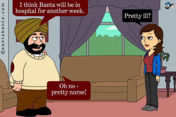 Santa: I think Banta will be in hospital for another week.<br />
Jeeto: Pretty ill?<br />
Santa: Oh no - pretty nurse!