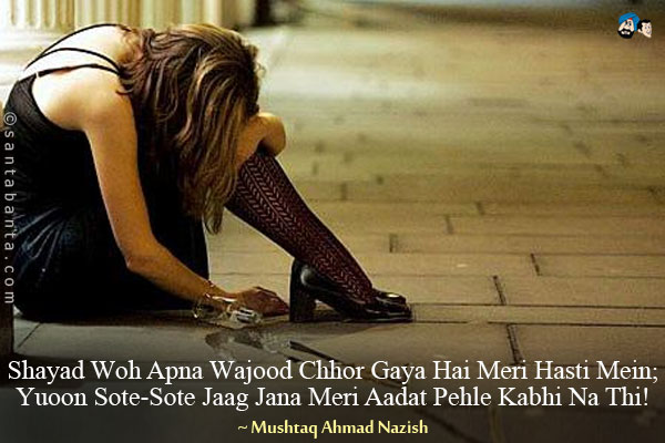 Shayad Woh Apna Wajood Chhor Gaya Hai Meri Hasti Mein;<br/>
Yuoon Sote-Sote Jaag Jana Meri Aadat Pehle Kabhi Na Thi!
