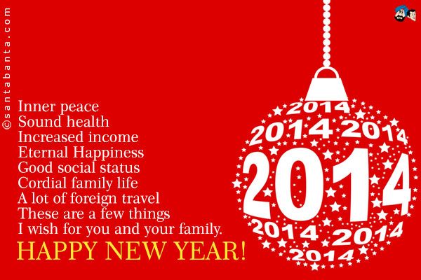 Inner peace<br />
Sound health<br />
Increased income<br />
Eternal Happiness<br />
Good social status<br />
Cordial family life<br />
A lot of foreign travel<br />
These are a few things I wish for you and your family.<br />
Happy New Year!