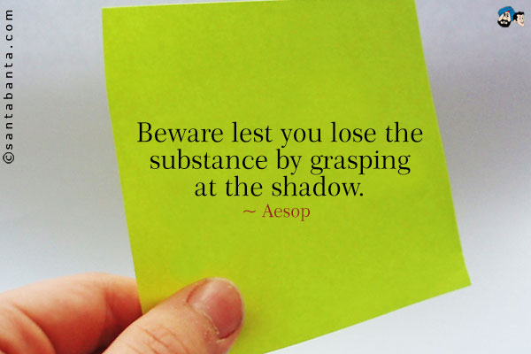 Beware lest you lose the substance by grasping at the shadow.