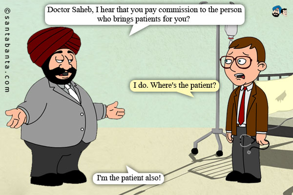 Santa to a doctor, `Doctor Saheb, I hear that you pay commission to the person who brings patients for you?<br />
Doctor: I do. Where's the patient?<br />
Santa: I'm the patient also!