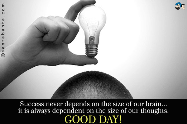 Success never depends on the size of our brain... it is always dependent on the size of our thoughts.<br />
Good Day!