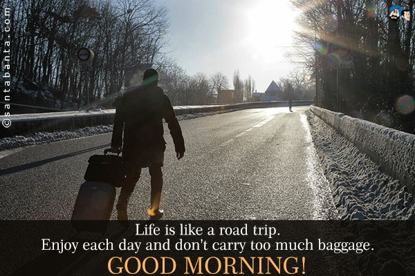 Life is like a road trip. Enjoy each day and don't carry too much baggage.<br />
Good Morning!