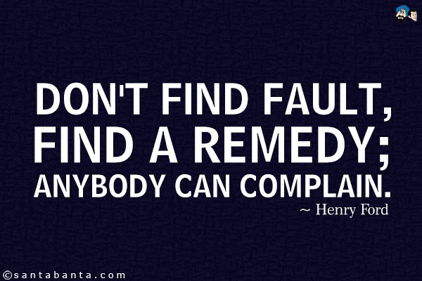 Don't find fault, find a remedy; anybody can complain.