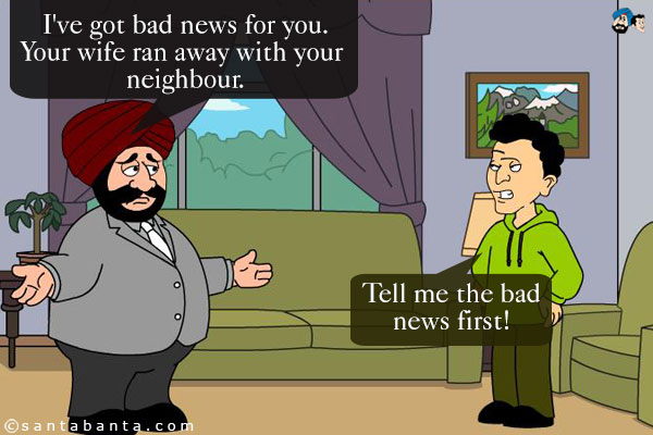 Santa: I've got bad news for you. Your wife ran away with your neighbour.<br />
Banta: Tell me the bad news first!