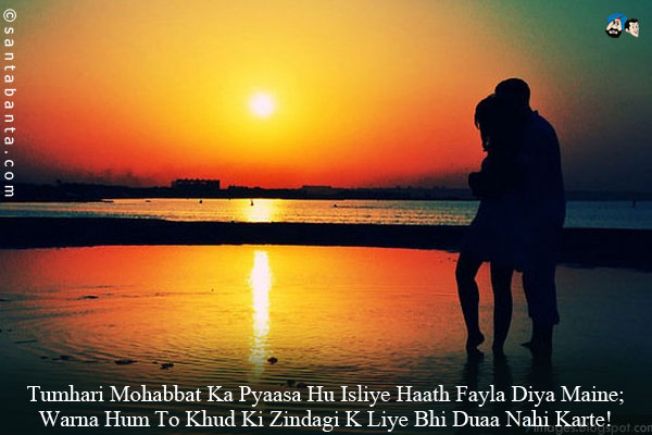 Tumhari Mohabbat Ka Pyaasa Hu Isliye Haath Fayla Diya Maine;<br/>
Warna Hum To Khud Ki Zindagi K Liye Bhi Duaa Nahi Karte!
