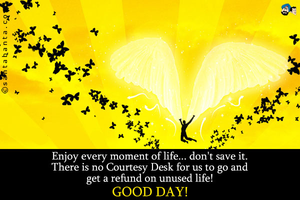 Enjoy every moment of life... don't save it.<br />
There is no Courtesy Desk for us to go and get a refund on unused life!<br />
Good Day!
