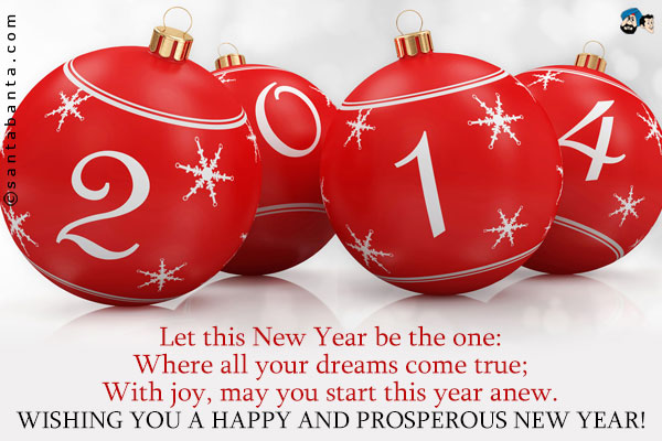 Let this New Year be the one:<br />
Where all your dreams come true;<br />
With joy, may you start this year anew.<br />
Wishing you a happy and prosperous New Year!
