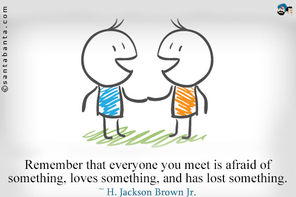 Remember that everyone you meet is afraid of something, loves something, and has lost something.