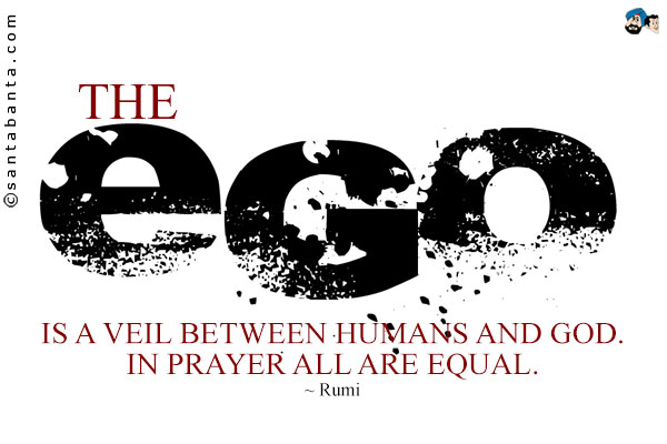 The Ego is a veil between humans and God. In prayer all are equal.