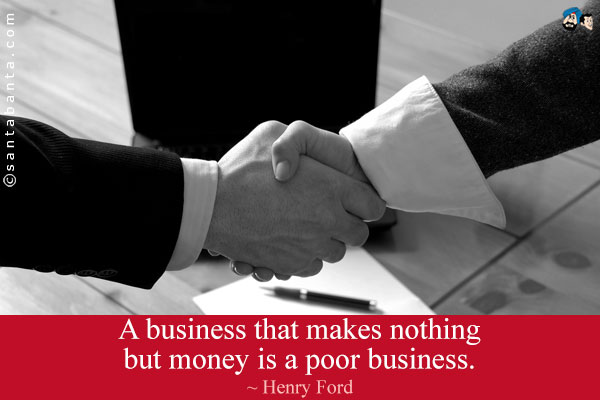 A business that makes nothing but money is a poor business.