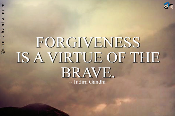 Forgiveness is a virtue of the brave.