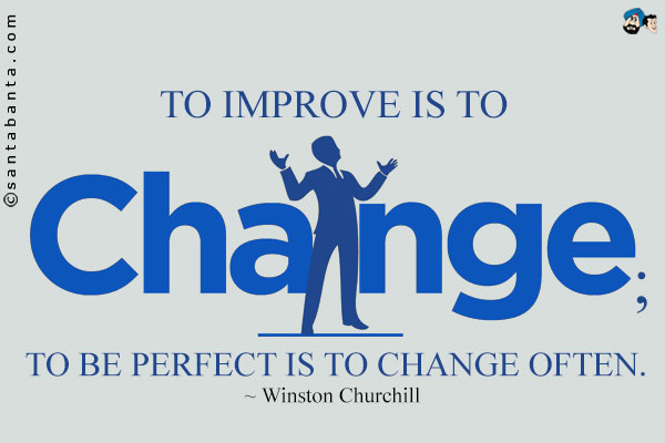 To improve is to change; to be perfect is to change often.