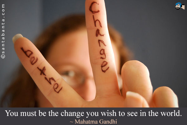 You must be the change you wish to see in the world.
