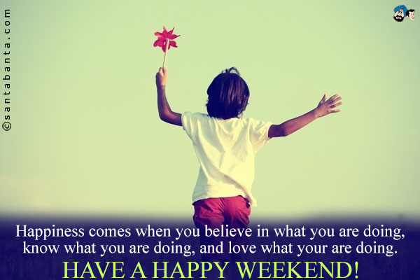 Happiness comes when you believe in what you are doing, know what you are doing, and love what you are doing.<br/>
Have a happy weekend!