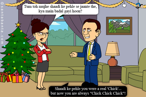 Wife: Tum toh mujhe shaadi ke pehle se jaante the, kya main badal gayi hoon?<br/>
Hubby: Shaadi ke pehle you were a real 'Chick'... but now you are always 'Chick Chick Chick'!